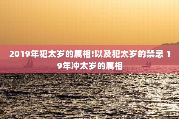2019年犯太岁的属相!以及犯太岁的禁忌 19年冲太岁的属相