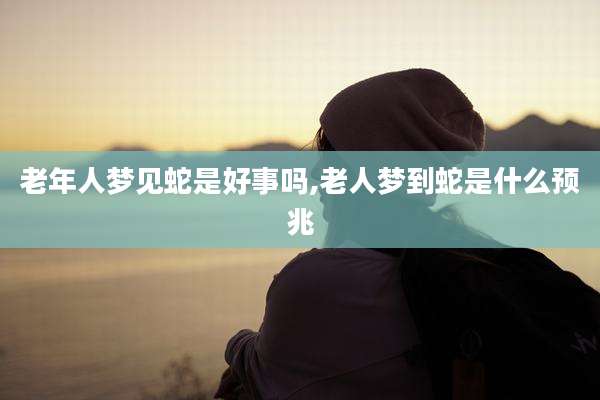 老年人梦见蛇是好事吗,老人梦到蛇是什么预兆