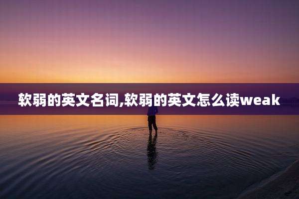 软弱的英文名词,软弱的英文怎么读weak