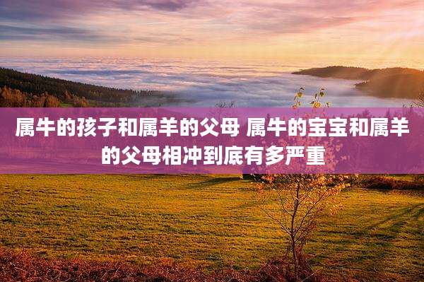 属牛的孩子和属羊的父母 属牛的宝宝和属羊的父母相冲到底有多严重