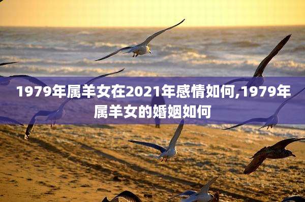 1979年属羊女在2021年感情如何,1979年属羊女的婚姻如何