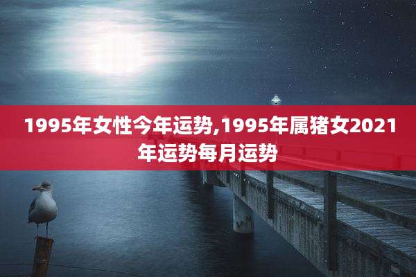 1995年女性今年运势,1995年属猪女2021年运势每月运势