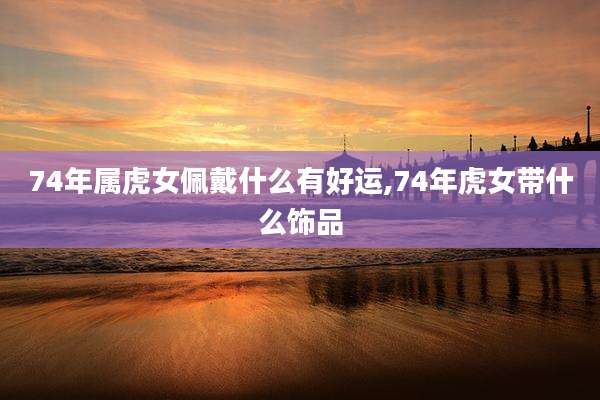74年属虎女佩戴什么有好运,74年虎女带什么饰品