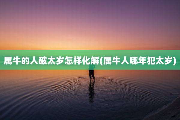属牛的人破太岁怎样化解(属牛人哪年犯太岁)