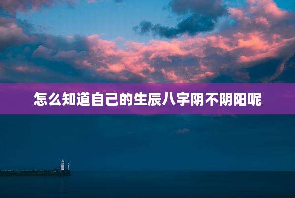 怎么知道自己的生辰八字阴不阴阳呢