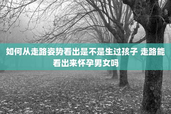 如何从走路姿势看出是不是生过孩子 走路能看出来怀孕男女吗
