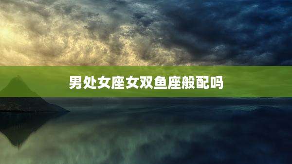 男处女座女双鱼座般配吗