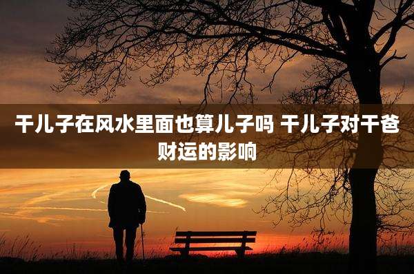 干儿子在风水里面也算儿子吗 干儿子对干爸财运的影响