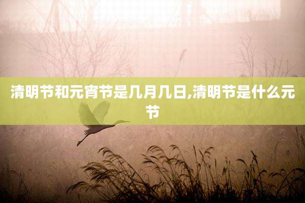 清明节和元宵节是几月几日,清明节是什么元节