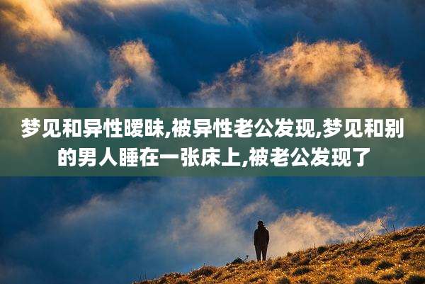 梦见和异性暧昧,被异性老公发现,梦见和别的男人睡在一张床上,被老公发现了