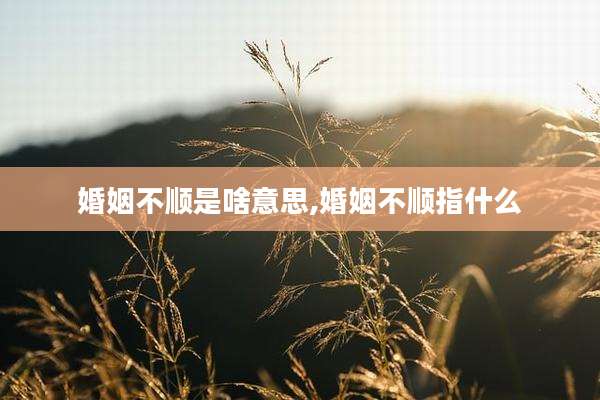 婚姻不顺是啥意思,婚姻不顺指什么