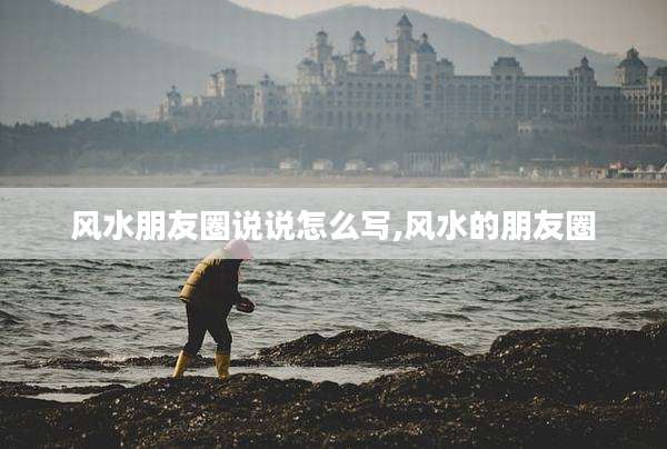 风水朋友圈说说怎么写,风水的朋友圈