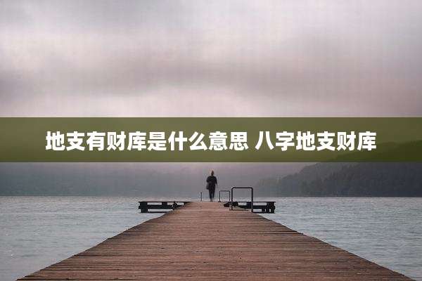 地支有财库是什么意思 八字地支财库