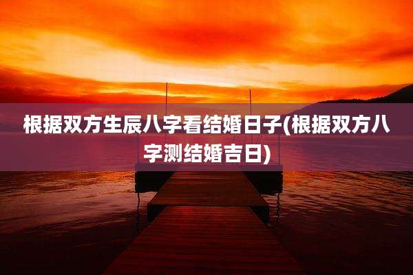 根据双方生辰八字看结婚日子(根据双方八字测结婚吉日)