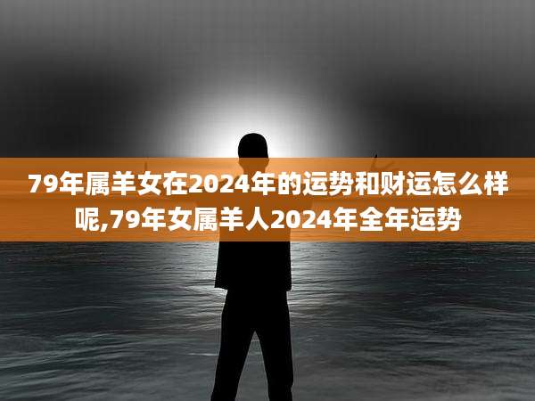 79年属羊女在2024年的运势和财运怎么样呢,79年女属羊人2024年全年运势