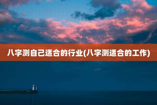 八字测自己适合的行业(八字测适合的工作)
