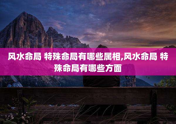 风水命局 特殊命局有哪些属相,风水命局 特殊命局有哪些方面