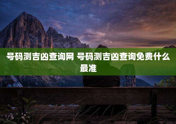 号码测吉凶查询网 号码测吉凶查询免费什么最准