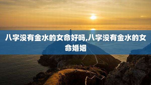 八字没有金水的女命好吗,八字没有金水的女命婚姻