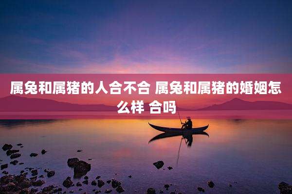 属兔和属猪的人合不合 属兔和属猪的婚姻怎么样 合吗