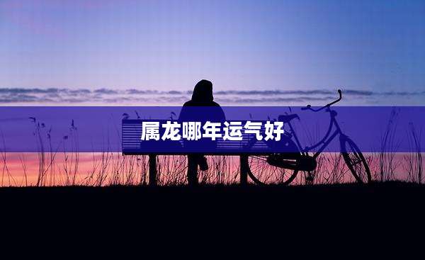 属龙哪年运气好