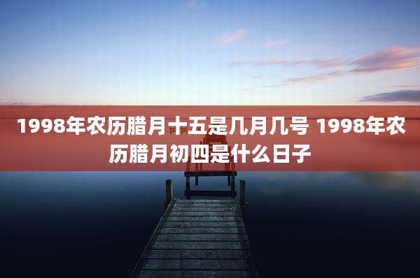 1998年农历腊月十五是几月几号 1998年农历腊月初四是什么日子