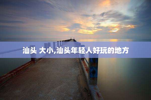 汕头 大小,汕头年轻人好玩的地方