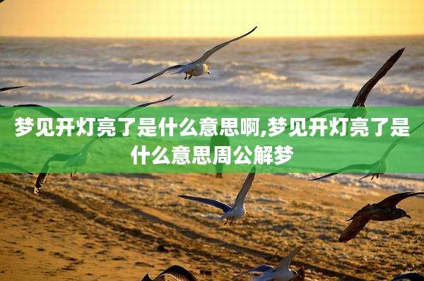 梦见开灯亮了是什么意思啊,梦见开灯亮了是什么意思周公解梦