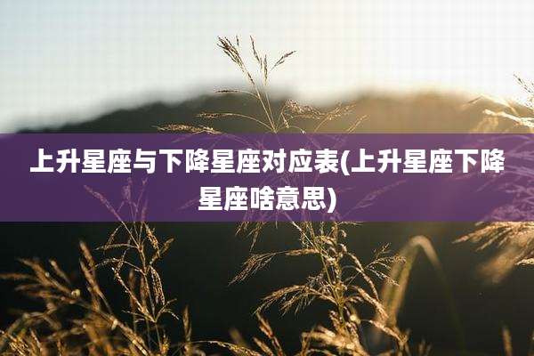 上升星座与下降星座对应表(上升星座下降星座啥意思)