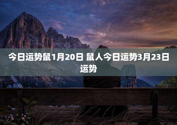 今日运势鼠1月20日 鼠人今日运势3月23日运势