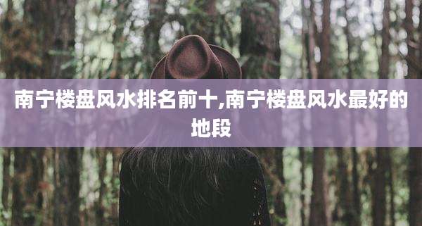 南宁楼盘风水排名前十,南宁楼盘风水最好的地段