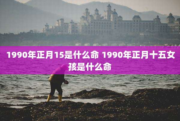 1990年正月15是什么命 1990年正月十五女孩是什么命