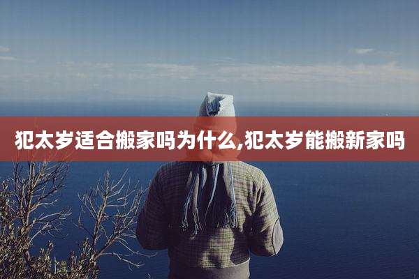 犯太岁适合搬家吗为什么,犯太岁能搬新家吗