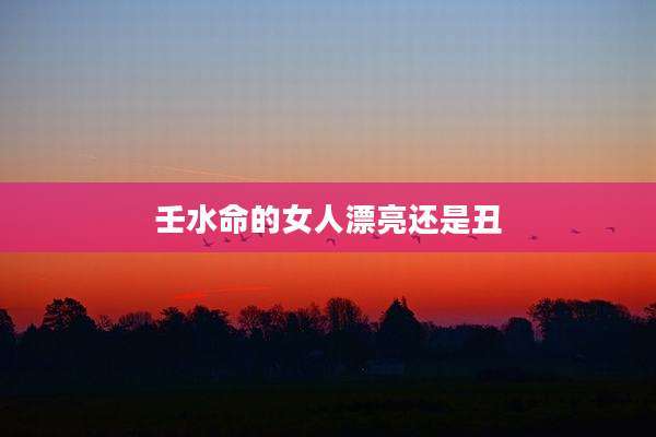 壬水命的女人漂亮还是丑