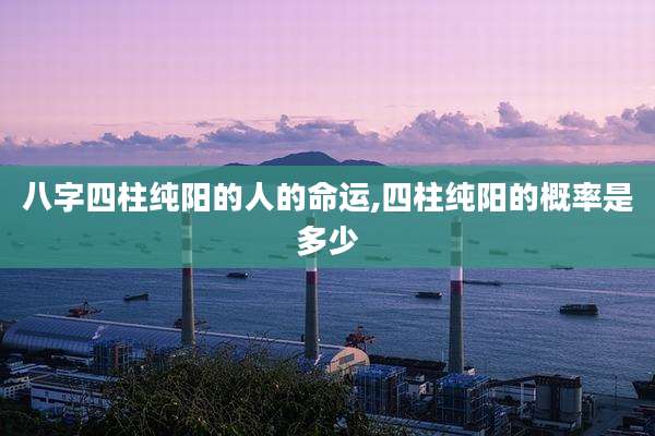 八字四柱纯阳的人的命运,四柱纯阳的概率是多少