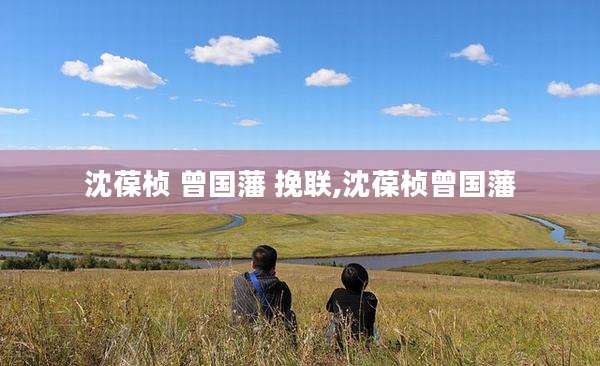 沈葆桢 曾国藩 挽联,沈葆桢曾国藩