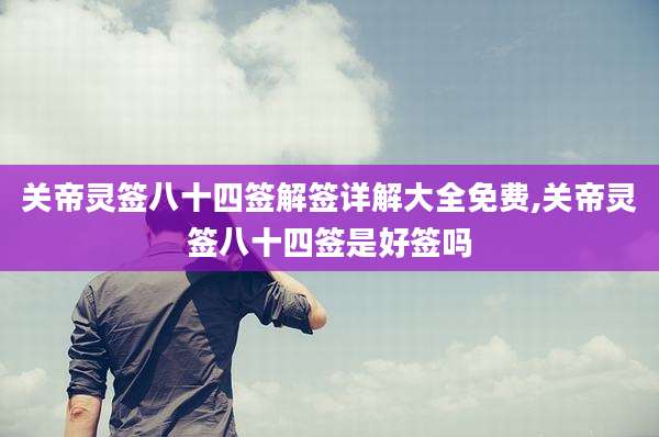 关帝灵签八十四签解签详解大全免费,关帝灵签八十四签是好签吗