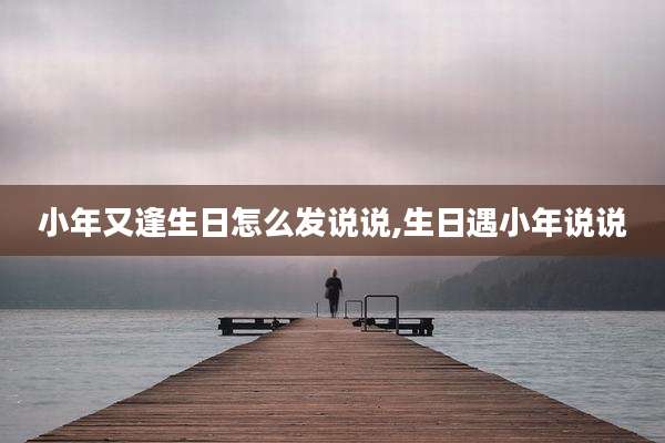 小年又逢生日怎么发说说,生日遇小年说说