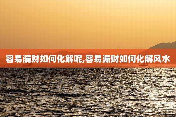 容易漏财如何化解呢,容易漏财如何化解风水
