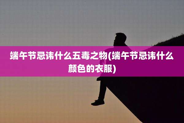 端午节忌讳什么五毒之物(端午节忌讳什么颜色的衣服)