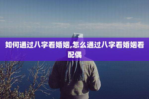 如何通过八字看婚姻,怎么通过八字看婚姻看配偶