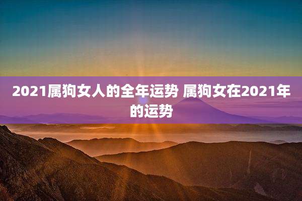 2021属狗女人的全年运势 属狗女在2021年的运势