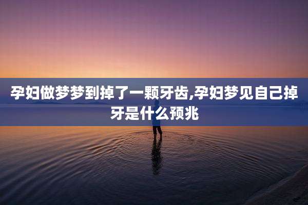 孕妇做梦梦到掉了一颗牙齿,孕妇梦见自己掉牙是什么预兆