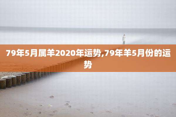 79年5月属羊2020年运势,79年羊5月份的运势