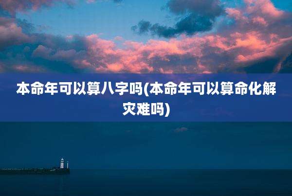 本命年可以算八字吗(本命年可以算命化解灾难吗)