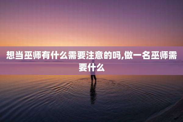 想当巫师有什么需要注意的吗,做一名巫师需要什么