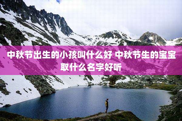 中秋节出生的小孩叫什么好 中秋节生的宝宝取什么名字好听