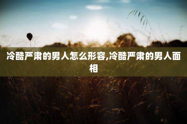 冷酷严肃的男人怎么形容,冷酷严肃的男人面相