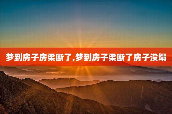 梦到房子房梁断了,梦到房子梁断了房子没塌