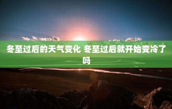 冬至过后的天气变化 冬至过后就开始变冷了吗